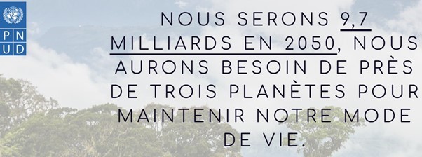 Selon le PNUD (Programme des Nations Unies pour le développement), “Nous serons 9,7 milliards en 2050, nous aurons besoin de près de trois planètes pour maintenir notre mode de vie.”